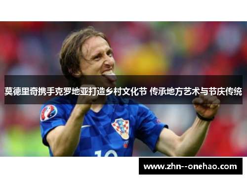 莫德里奇携手克罗地亚打造乡村文化节 传承地方艺术与节庆传统 莫德里奇携手克罗地亚打造乡村文化节 传承地方艺术与节庆传统