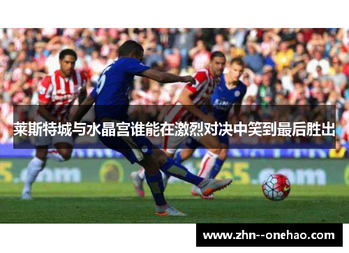 莱斯特城与水晶宫谁能在激烈对决中笑到最后胜出 莱斯特城与水晶宫谁能在激烈对决中笑到最后胜出