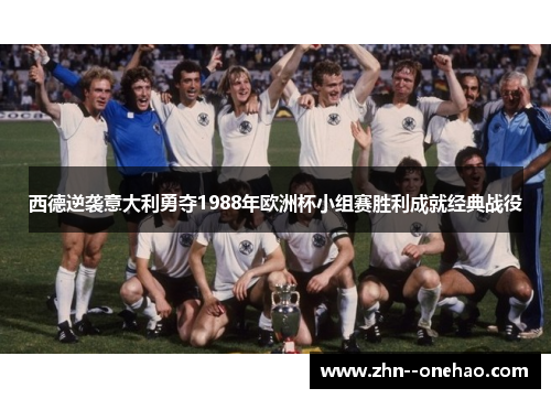 西德逆袭意大利勇夺1988年欧洲杯小组赛胜利成就经典战役 西德逆袭意大利勇夺1988年欧洲杯小组赛胜利成就经典战役