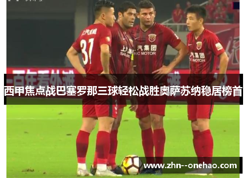 西甲焦点战巴塞罗那三球轻松战胜奥萨苏纳稳居榜首