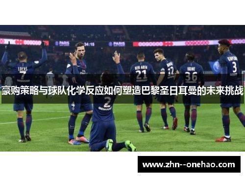 豪购策略与球队化学反应如何塑造巴黎圣日耳曼的未来挑战