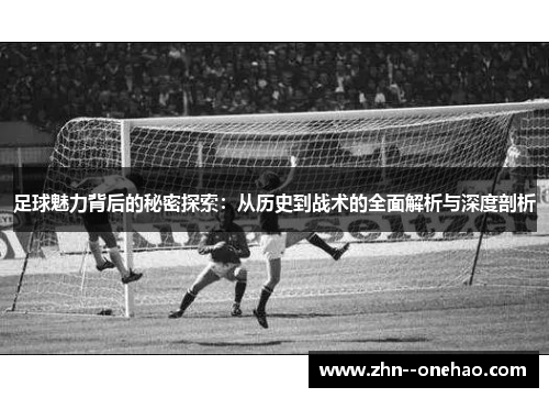 足球魅力背后的秘密探索：从历史到战术的全面解析与深度剖析