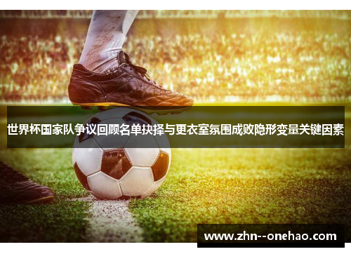 世界杯国家队争议回顾名单抉择与更衣室氛围成败隐形变量关键因素 世界杯国家队争议回顾名单抉择与更衣室氛围成败隐形变量关键因素