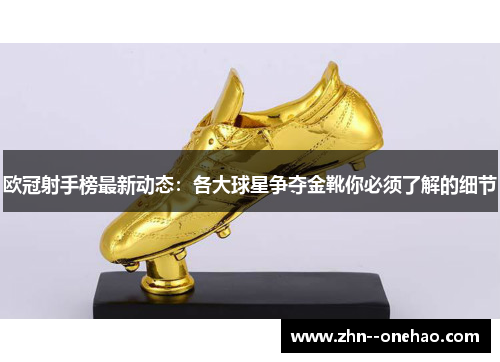 欧冠射手榜最新动态:各大球星争夺金靴你必须了解的细节 欧冠射手榜最新动态:各大球星争夺金靴你必须了解的细节