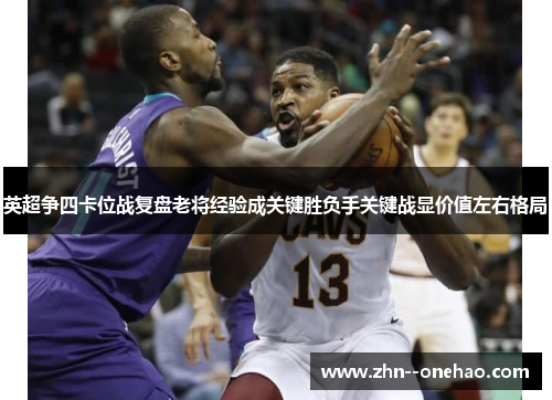 英超争四卡位战复盘老将经验成关键胜负手关键战显价值左右格局 英超争四卡位战复盘老将经验成关键胜负手关键战显价值左右格局