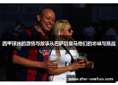 西甲球迷的激情与故事从巴萨到皇马他们的忠诚与挑战