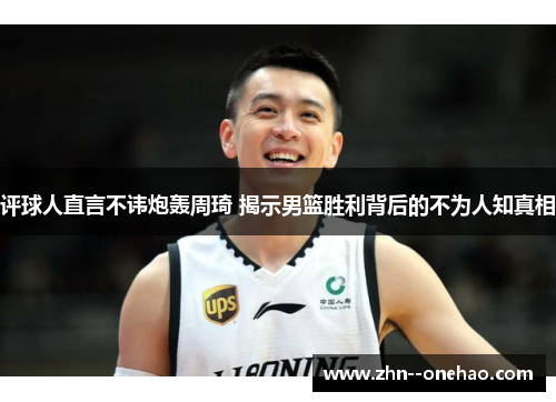 评球人直言不讳炮轰周琦 揭示男篮胜利背后的不为人知真相