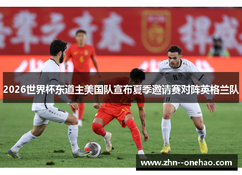 2026世界杯东道主美国队宣布夏季邀请赛对阵英格兰队