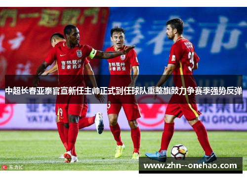 中超长春亚泰官宣新任主帅正式到任球队重整旗鼓力争赛季强势反弹 中超长春亚泰官宣新任主帅正式到任球队重整旗鼓力争赛季强势反弹