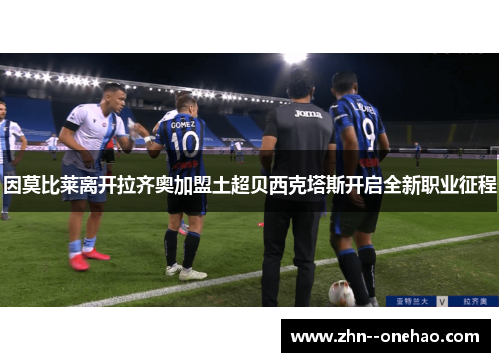 因莫比莱离开拉齐奥加盟土超贝西克塔斯开启全新职业征程 因莫比莱离开拉齐奥加盟土超贝西克塔斯开启全新职业征程