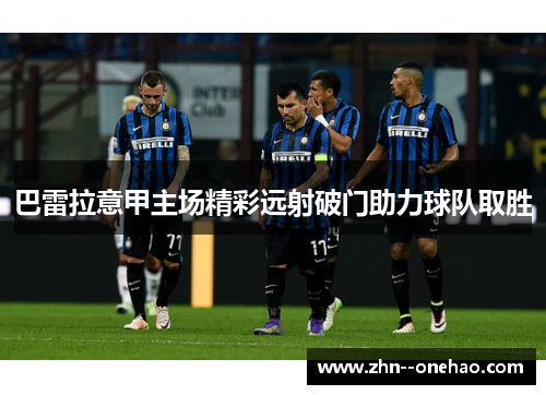 巴雷拉意甲主场精彩远射破门助力球队取胜