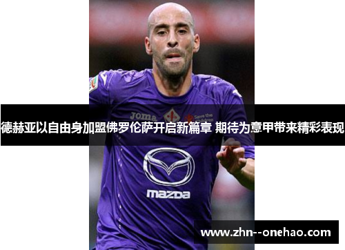 德赫亚以自由身加盟佛罗伦萨开启新篇章 期待为意甲带来精彩表现