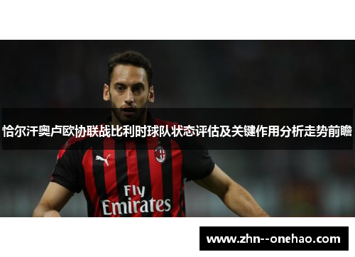 恰尔汗奥卢欧协联战比利时球队状态评估及关键作用分析走势前瞻
