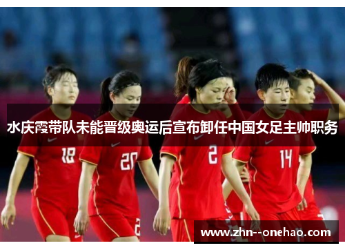 水庆霞带队未能晋级奥运后宣布卸任中国女足主帅职务 水庆霞带队未能晋级奥运后宣布卸任中国女足主帅职务