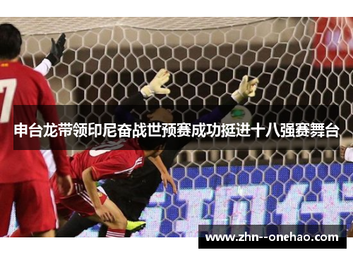 申台龙带领印尼奋战世预赛成功挺进十八强赛舞台