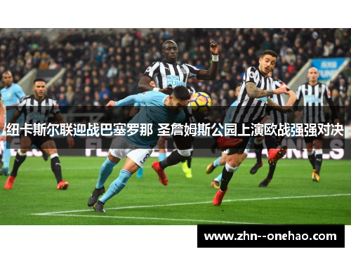 纽卡斯尔联迎战巴塞罗那 圣詹姆斯公园上演欧战强强对决