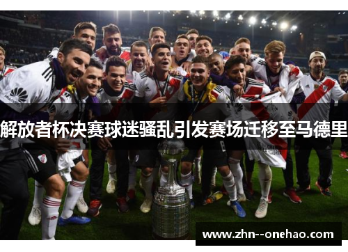 解放者杯决赛球迷骚乱引发赛场迁移至马德里 解放者杯决赛球迷骚乱引发赛场迁移至马德里