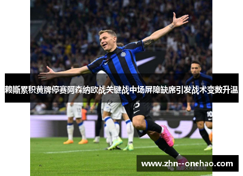 赖斯累积黄牌停赛阿森纳欧战关键战中场屏障缺席引发战术变数升温