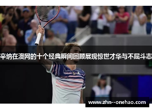 辛纳在澳网的十个经典瞬间回顾展现惊世才华与不屈斗志