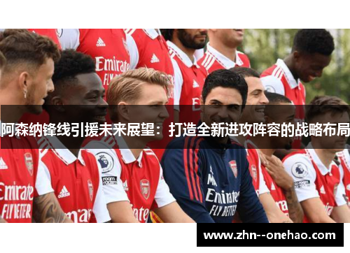 阿森纳锋线引援未来展望：打造全新进攻阵容的战略布局
