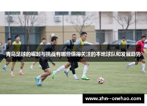 青岛足球的崛起与挑战有哪些值得关注的本地球队和发展趋势