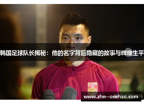 韩国足球队长揭秘：他的名字背后隐藏的故事与辉煌生平
