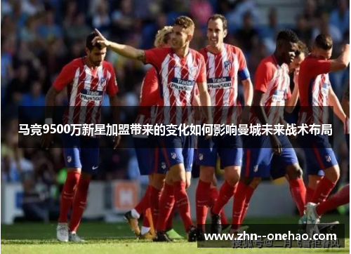 马竞9500万新星加盟带来的变化如何影响曼城未来战术布局