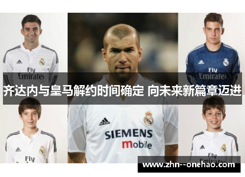齐达内与皇马解约时间确定 向未来新篇章迈进
