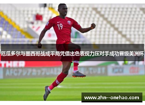 厄瓜多尔与墨西哥战成平局凭借出色表现力压对手成功晋级美洲杯 厄瓜多尔与墨西哥战成平局凭借出色表现力压对手成功晋级美洲杯