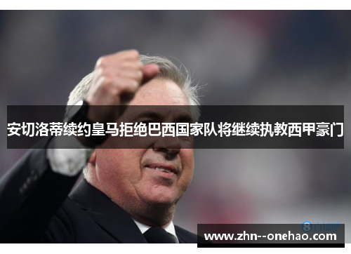 安切洛蒂续约皇马拒绝巴西国家队将继续执教西甲豪门