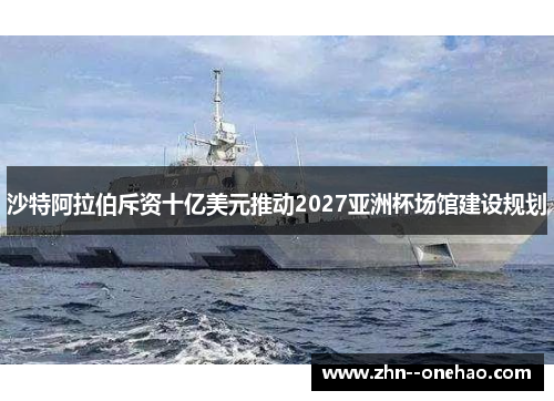 沙特阿拉伯斥资十亿美元推动2027亚洲杯场馆建设规划 沙特阿拉伯斥资十亿美元推动2027亚洲杯场馆建设规划
