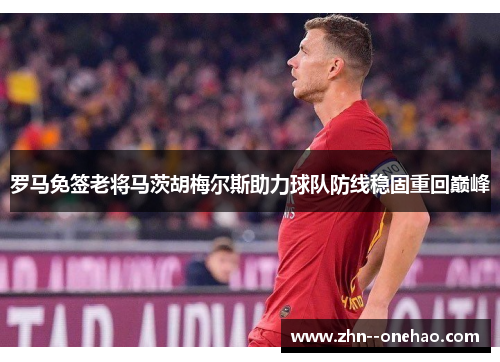 罗马免签老将马茨胡梅尔斯助力球队防线稳固重回巅峰 罗马免签老将马茨胡梅尔斯助力球队防线稳固重回巅峰