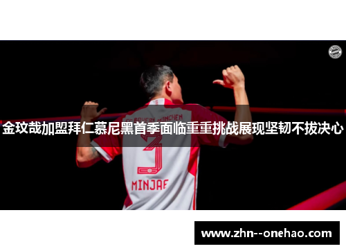 金玟哉加盟拜仁慕尼黑首季面临重重挑战展现坚韧不拔决心 金玟哉加盟拜仁慕尼黑首季面临重重挑战展现坚韧不拔决心
