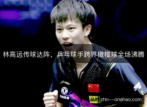 林高远传球达阵,乒乓球手跨界橄榄球全场沸腾 林高远传球达阵,乒乓球手跨界橄榄球全场沸腾