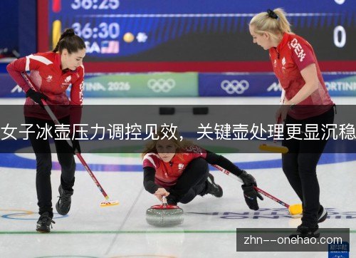女子冰壶压力调控见效,关键壶处理更显沉稳 女子冰壶压力调控见效,关键壶处理更显沉稳