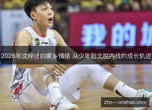 2026年沈梓捷的家乡情结 从少年到北控内线的成长轨迹 2026年沈梓捷的家乡情结 从少年到北控内线的成长轨迹